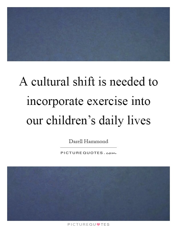 A cultural shift is needed to incorporate exercise into our children's daily lives Picture Quote #1