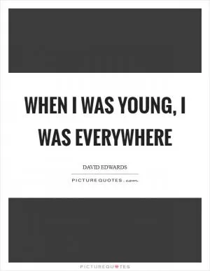 When I was young, I was everywhere Picture Quote #1