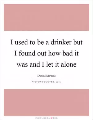 I used to be a drinker but I found out how bad it was and I let it alone Picture Quote #1