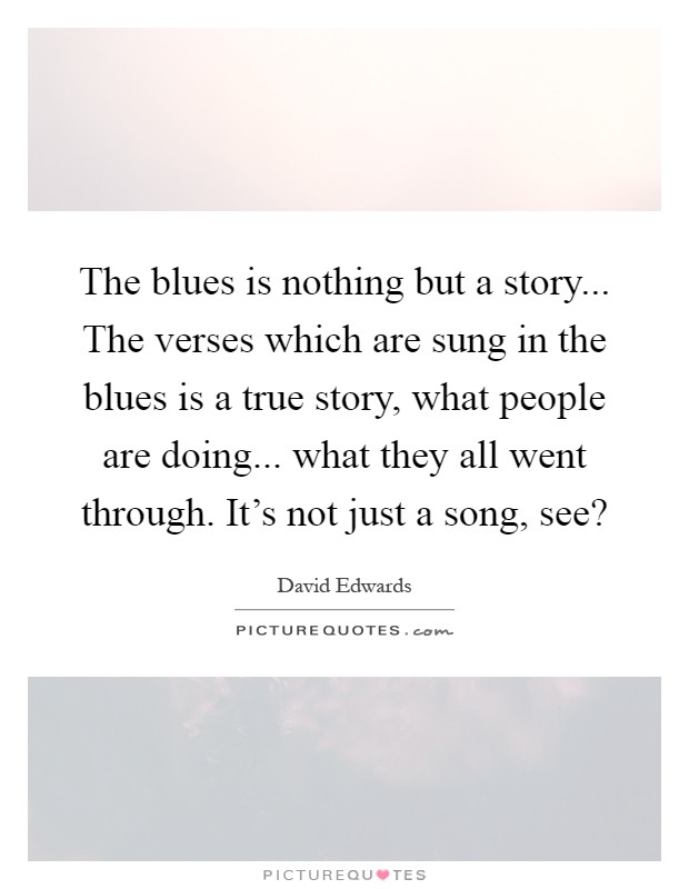 The blues is nothing but a story... The verses which are sung in the blues is a true story, what people are doing... what they all went through. It's not just a song, see? Picture Quote #1