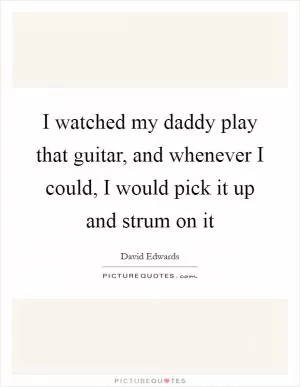 I watched my daddy play that guitar, and whenever I could, I would pick it up and strum on it Picture Quote #1