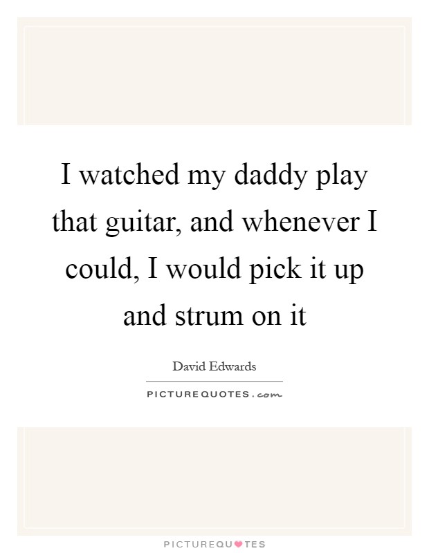 I watched my daddy play that guitar, and whenever I could, I would pick it up and strum on it Picture Quote #1