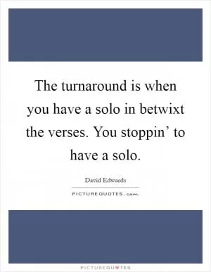 The turnaround is when you have a solo in betwixt the verses. You stoppin’ to have a solo Picture Quote #1