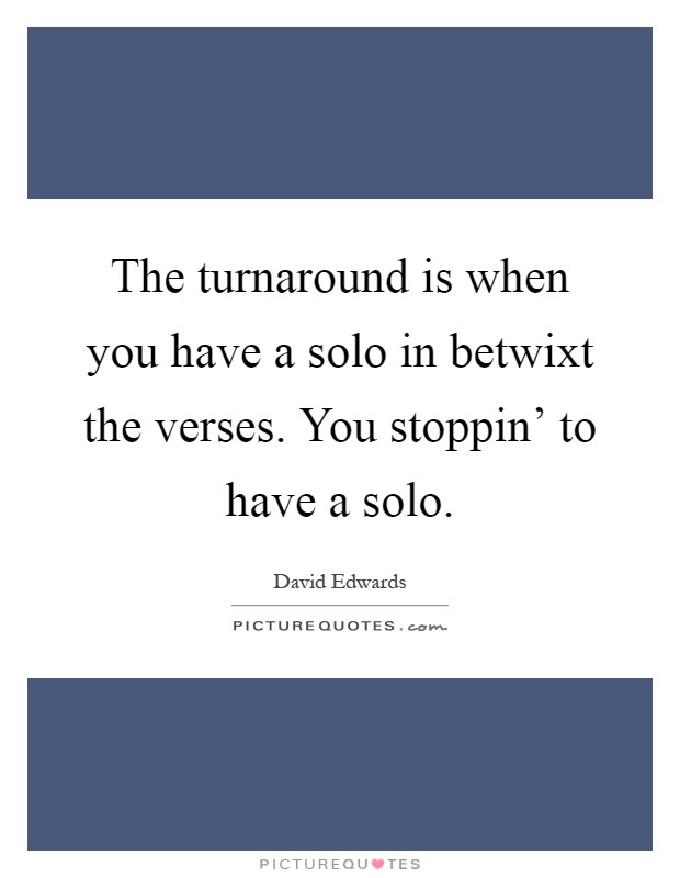 The turnaround is when you have a solo in betwixt the verses. You stoppin' to have a solo Picture Quote #1