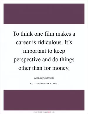 To think one film makes a career is ridiculous. It’s important to keep perspective and do things other than for money Picture Quote #1