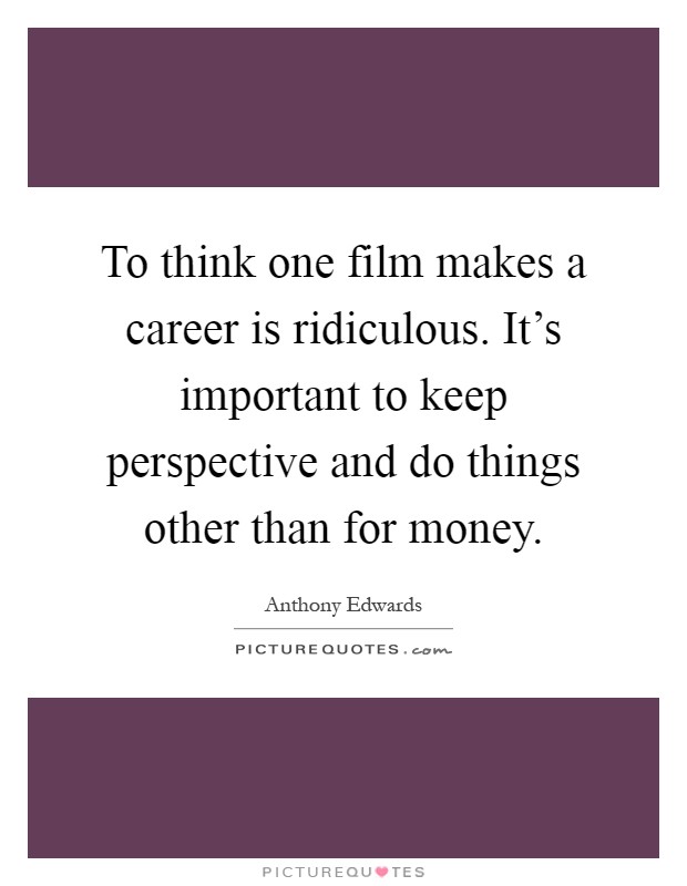 To think one film makes a career is ridiculous. It's important to keep perspective and do things other than for money Picture Quote #1