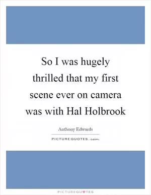 So I was hugely thrilled that my first scene ever on camera was with Hal Holbrook Picture Quote #1