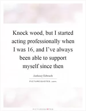 Knock wood, but I started acting professionally when I was 16, and I’ve always been able to support myself since then Picture Quote #1