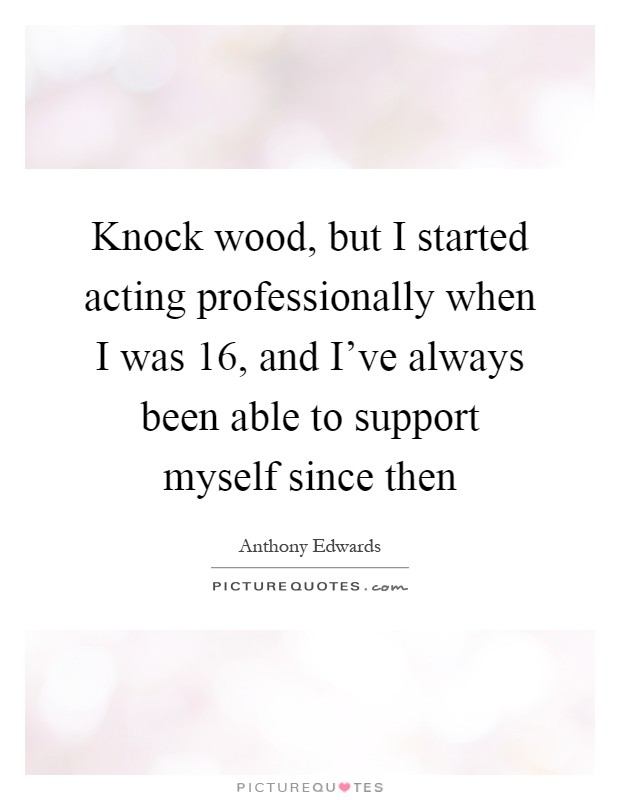 Knock wood, but I started acting professionally when I was 16, and I've always been able to support myself since then Picture Quote #1