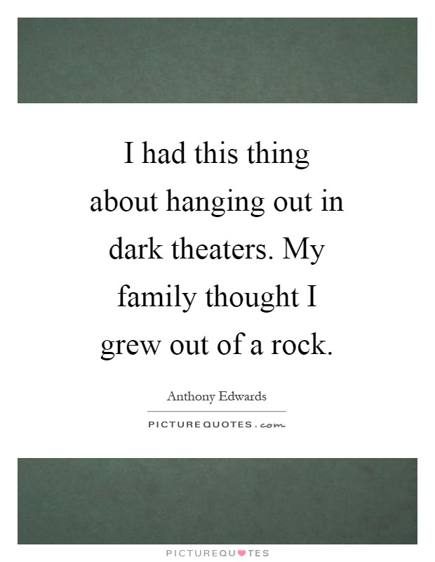 I had this thing about hanging out in dark theaters. My family thought I grew out of a rock Picture Quote #1