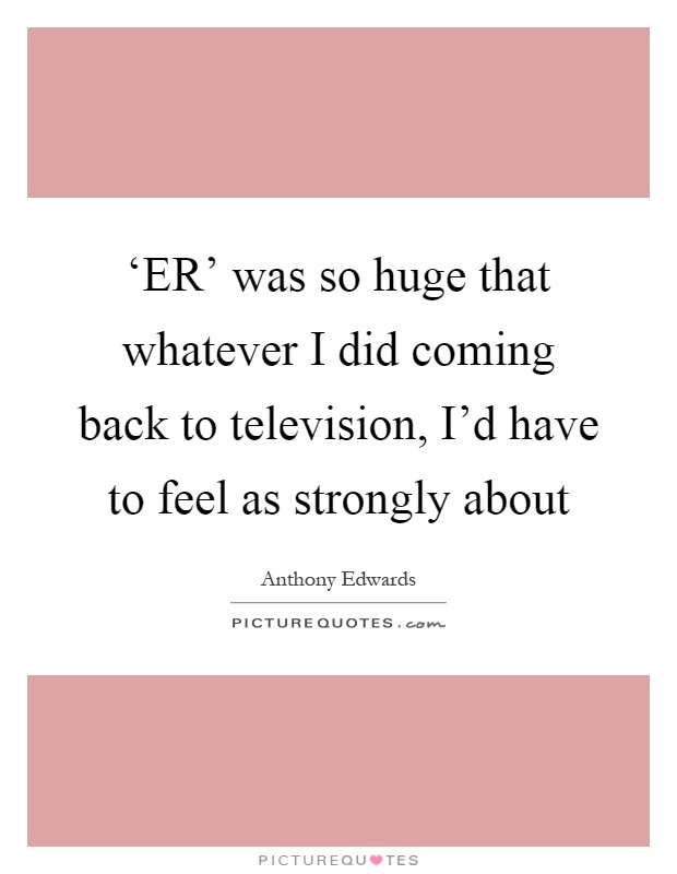 ‘ER' was so huge that whatever I did coming back to television, I'd have to feel as strongly about Picture Quote #1