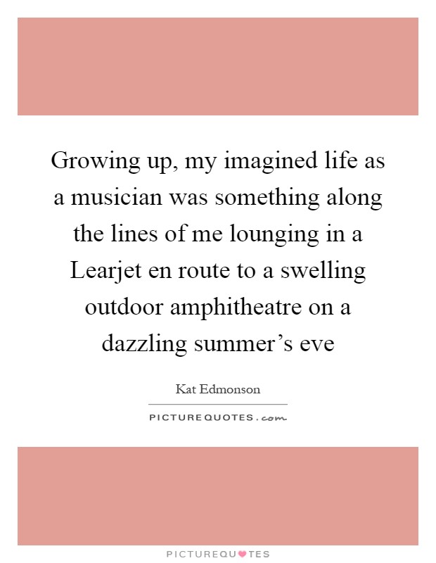 Growing up, my imagined life as a musician was something along the lines of me lounging in a Learjet en route to a swelling outdoor amphitheatre on a dazzling summer's eve Picture Quote #1