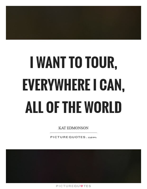I want to tour, everywhere I can, all of the world Picture Quote #1