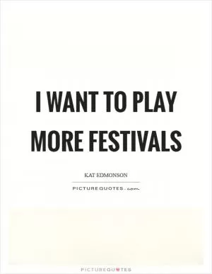 I want to play more festivals Picture Quote #1
