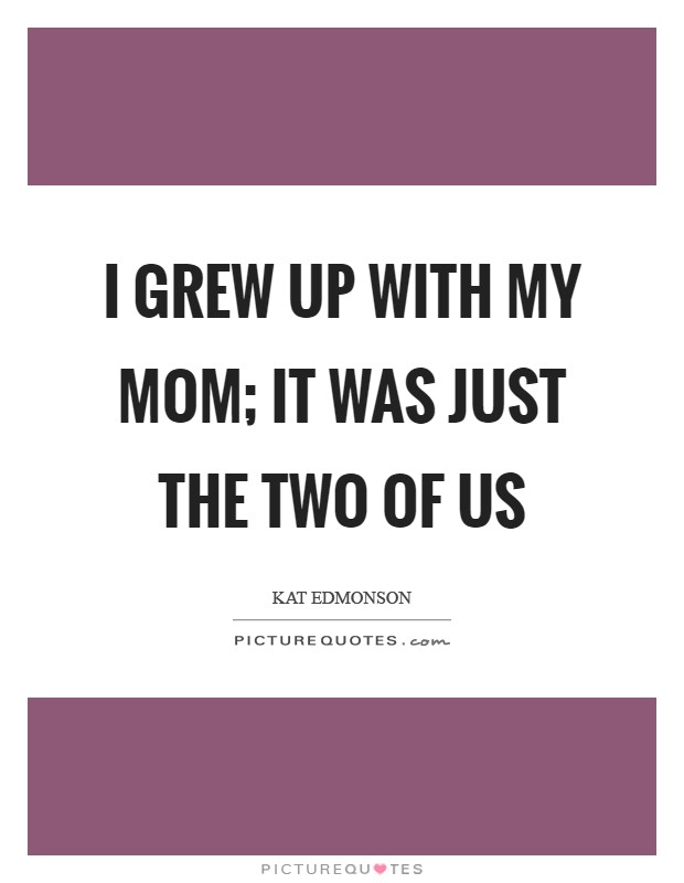 I grew up with my mom; it was just the two of us Picture Quote #1