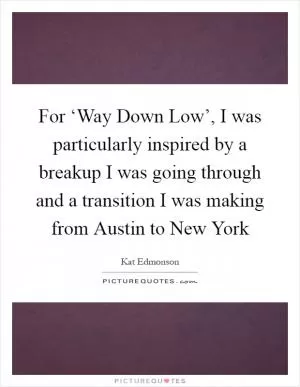 For ‘Way Down Low’, I was particularly inspired by a breakup I was going through and a transition I was making from Austin to New York Picture Quote #1