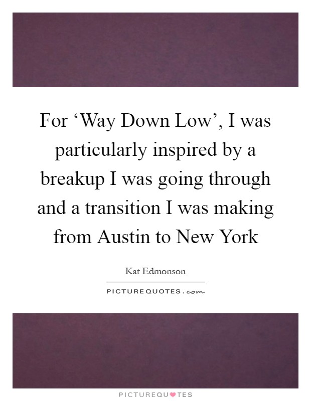 For ‘Way Down Low', I was particularly inspired by a breakup I was going through and a transition I was making from Austin to New York Picture Quote #1