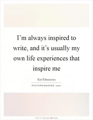 I’m always inspired to write, and it’s usually my own life experiences that inspire me Picture Quote #1