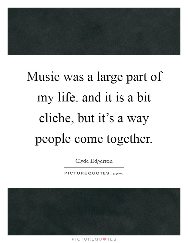 Music was a large part of my life. and it is a bit cliche, but it's a way people come together Picture Quote #1