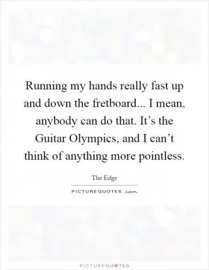 Running my hands really fast up and down the fretboard... I mean, anybody can do that. It’s the Guitar Olympics, and I can’t think of anything more pointless Picture Quote #1