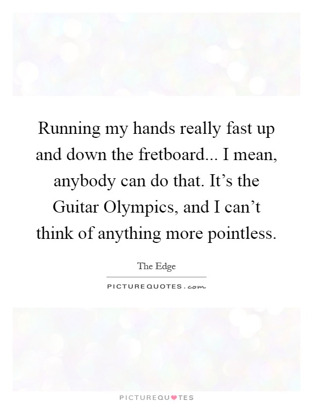 Running my hands really fast up and down the fretboard... I mean, anybody can do that. It's the Guitar Olympics, and I can't think of anything more pointless Picture Quote #1