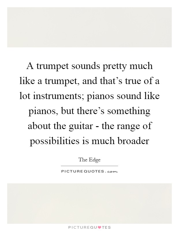 A trumpet sounds pretty much like a trumpet, and that's true of a lot instruments; pianos sound like pianos, but there's something about the guitar - the range of possibilities is much broader Picture Quote #1