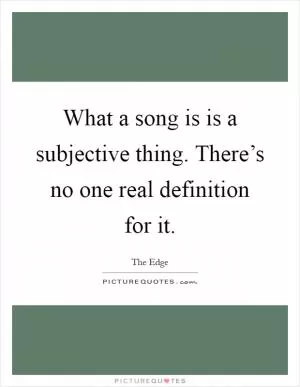 What a song is is a subjective thing. There’s no one real definition for it Picture Quote #1