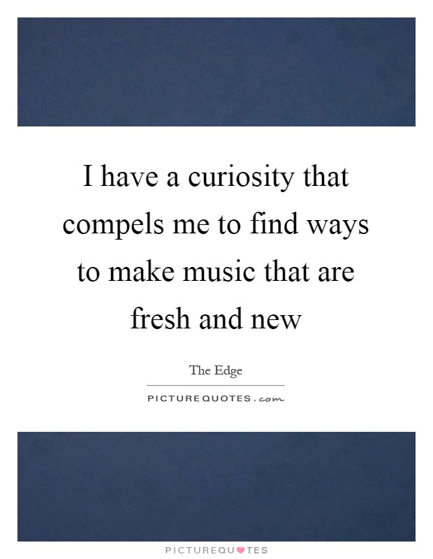 I have a curiosity that compels me to find ways to make music that are fresh and new Picture Quote #1