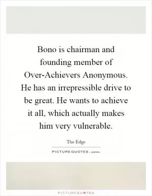 Bono is chairman and founding member of Over-Achievers Anonymous. He has an irrepressible drive to be great. He wants to achieve it all, which actually makes him very vulnerable Picture Quote #1