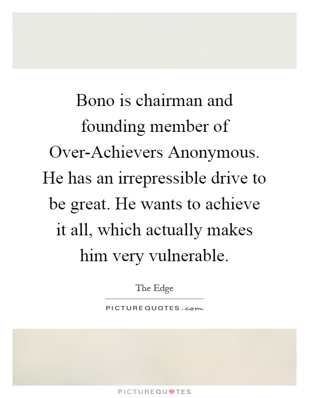 Bono is chairman and founding member of Over-Achievers Anonymous. He has an irrepressible drive to be great. He wants to achieve it all, which actually makes him very vulnerable Picture Quote #1