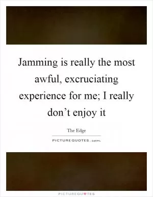 Jamming is really the most awful, excruciating experience for me; I really don’t enjoy it Picture Quote #1