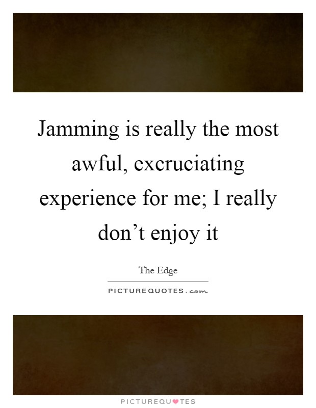 Jamming is really the most awful, excruciating experience for me; I really don't enjoy it Picture Quote #1
