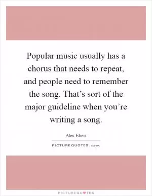Popular music usually has a chorus that needs to repeat, and people need to remember the song. That’s sort of the major guideline when you’re writing a song Picture Quote #1