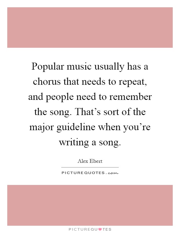 Popular music usually has a chorus that needs to repeat, and people need to remember the song. That's sort of the major guideline when you're writing a song Picture Quote #1
