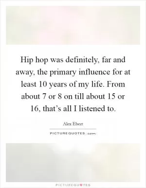 Hip hop was definitely, far and away, the primary influence for at least 10 years of my life. From about 7 or 8 on till about 15 or 16, that’s all I listened to Picture Quote #1