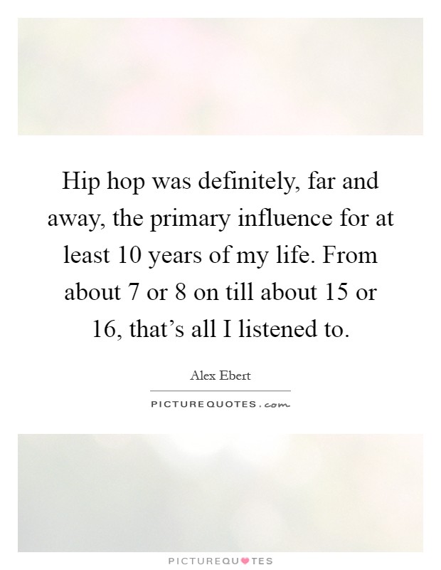 Hip hop was definitely, far and away, the primary influence for at least 10 years of my life. From about 7 or 8 on till about 15 or 16, that's all I listened to Picture Quote #1