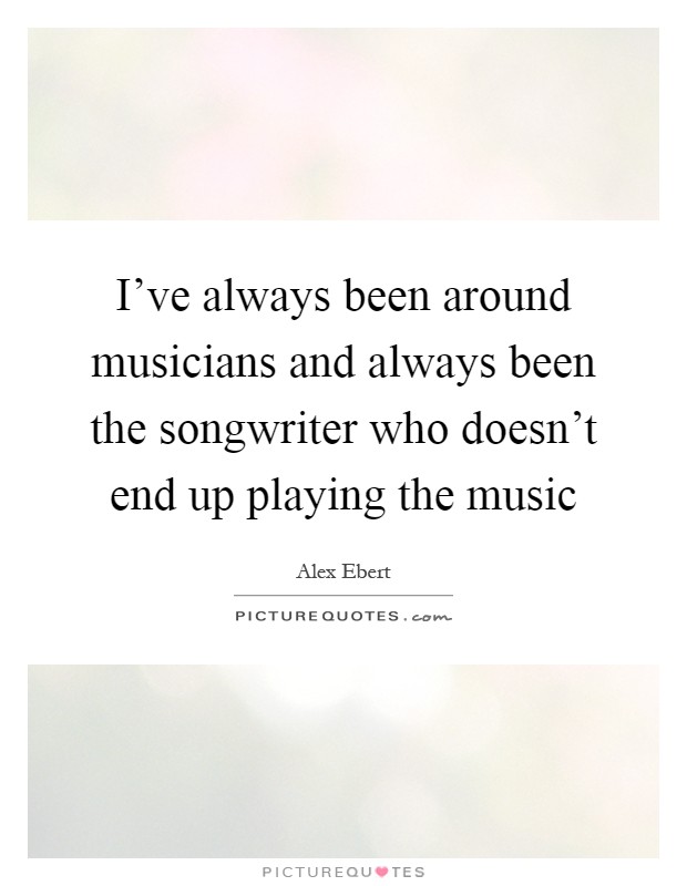 I've always been around musicians and always been the songwriter who doesn't end up playing the music Picture Quote #1