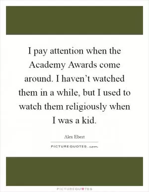 I pay attention when the Academy Awards come around. I haven’t watched them in a while, but I used to watch them religiously when I was a kid Picture Quote #1