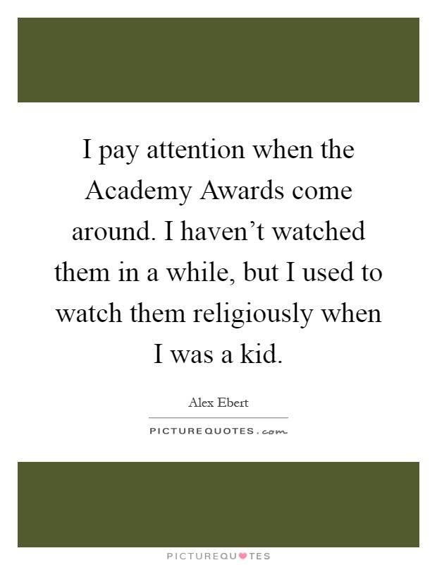 I pay attention when the Academy Awards come around. I haven't watched them in a while, but I used to watch them religiously when I was a kid Picture Quote #1