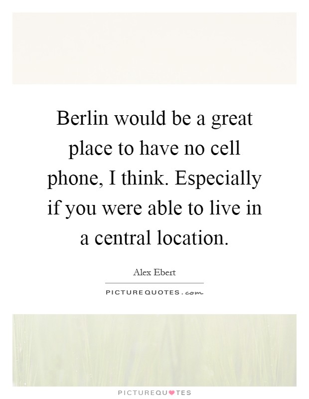 Berlin would be a great place to have no cell phone, I think. Especially if you were able to live in a central location Picture Quote #1