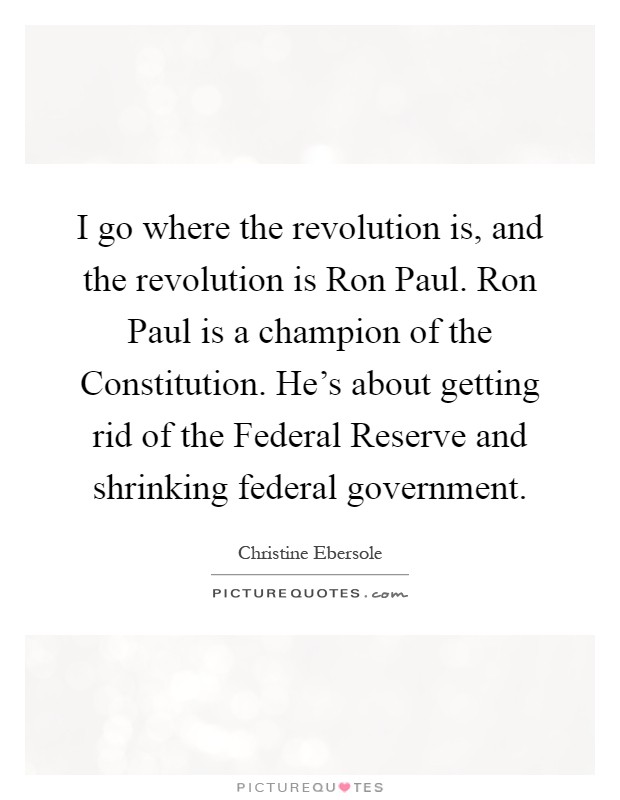I go where the revolution is, and the revolution is Ron Paul. Ron Paul is a champion of the Constitution. He's about getting rid of the Federal Reserve and shrinking federal government Picture Quote #1