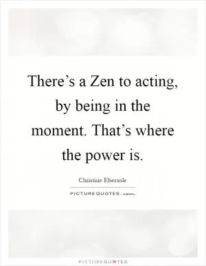 There’s a Zen to acting, by being in the moment. That’s where the power is Picture Quote #1
