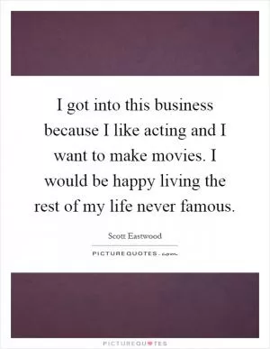 I got into this business because I like acting and I want to make movies. I would be happy living the rest of my life never famous Picture Quote #1