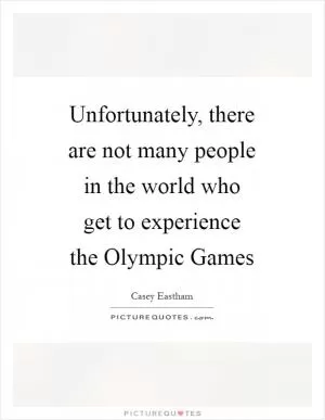 Unfortunately, there are not many people in the world who get to experience the Olympic Games Picture Quote #1