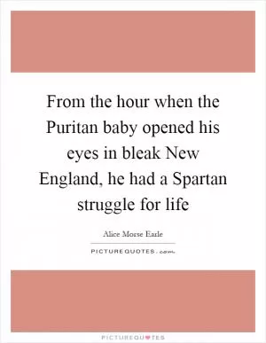 From the hour when the Puritan baby opened his eyes in bleak New England, he had a Spartan struggle for life Picture Quote #1