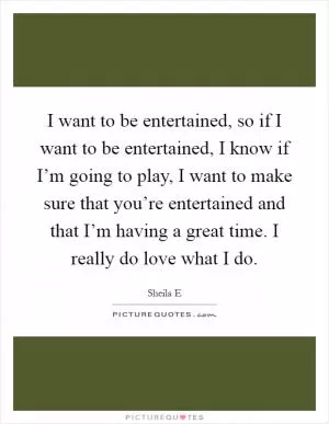 I want to be entertained, so if I want to be entertained, I know if I’m going to play, I want to make sure that you’re entertained and that I’m having a great time. I really do love what I do Picture Quote #1