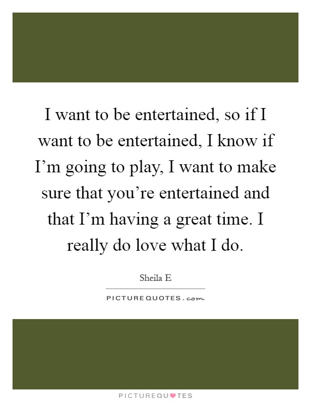 I want to be entertained, so if I want to be entertained, I know if I'm going to play, I want to make sure that you're entertained and that I'm having a great time. I really do love what I do Picture Quote #1