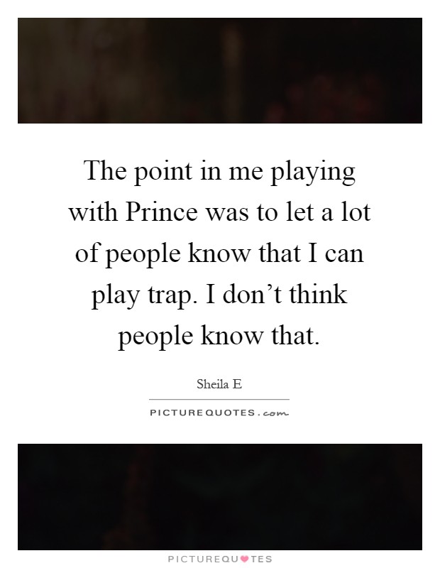 The point in me playing with Prince was to let a lot of people know that I can play trap. I don't think people know that Picture Quote #1