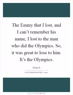 The Emmy that I lost, and I can’t remember his name, I lost to the man who did the Olympics. So, it was great to lose to him. It’s the Olympics Picture Quote #1