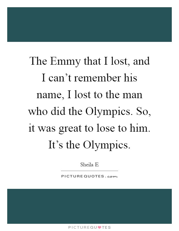 The Emmy that I lost, and I can't remember his name, I lost to the man who did the Olympics. So, it was great to lose to him. It's the Olympics Picture Quote #1